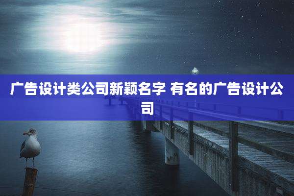 广告设计类公司新颖名字 有名的广告设计公司