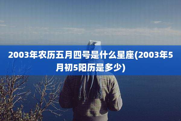 2003年农历五月四号是什么星座(2003年5月初5阳历是多少)