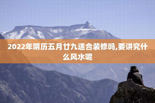 2022年阴历五月廿九适合装修吗,要讲究什么风水呢