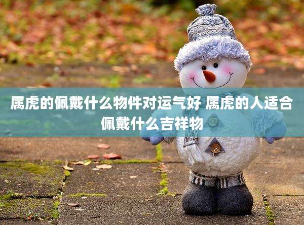 属虎的佩戴什么物件对运气好 属虎的人适合佩戴什么吉祥物