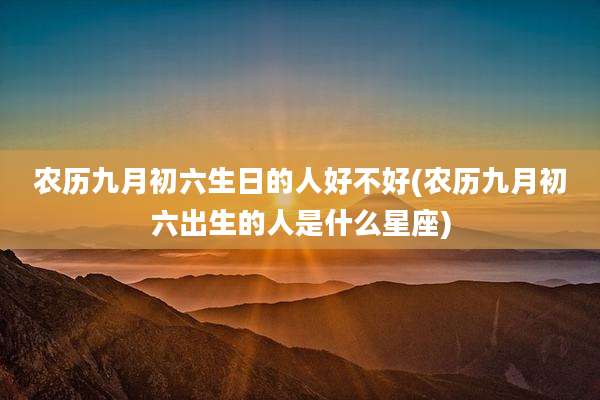 农历九月初六生日的人好不好(农历九月初六出生的人是什么星座)