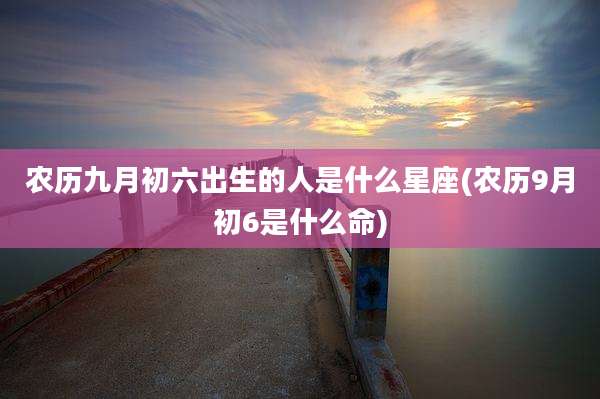 农历九月初六出生的人是什么星座(农历9月初6是什么命)