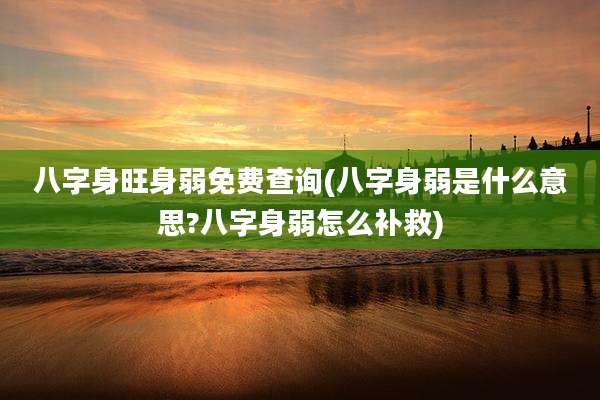 八字身旺身弱免费查询(八字身弱是什么意思?八字身弱怎么补救)