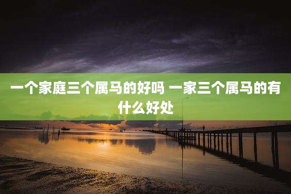 一个家庭三个属马的好吗 一家三个属马的有什么好处