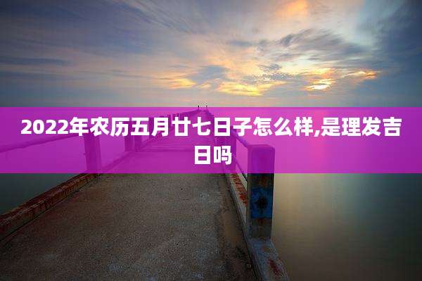 2022年农历五月廿七日子怎么样,是理发吉日吗
