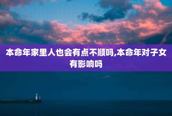 本命年家里人也会有点不顺吗,本命年对子女有影响吗