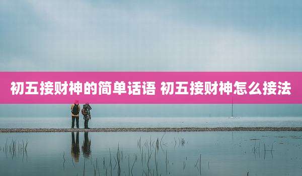 初五接财神的简单话语 初五接财神怎么接法