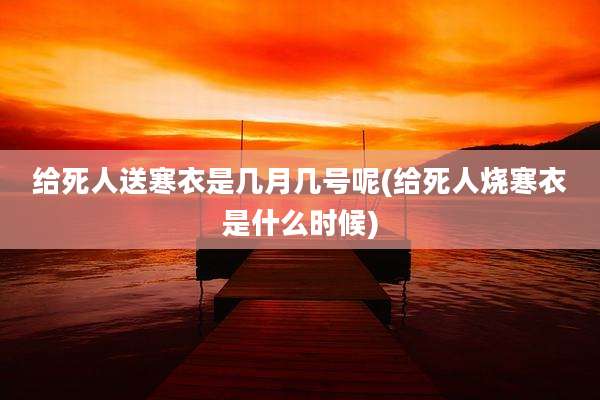 给死人送寒衣是几月几号呢(给死人烧寒衣是什么时候)