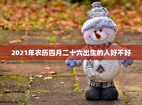 2021年农历四月二十六出生的人好不好