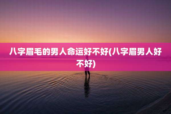 八字眉毛的男人命运好不好(八字眉男人好不好)