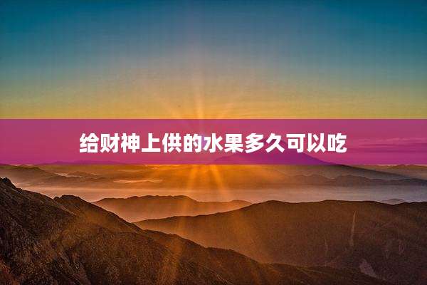 给财神上供的水果多久可以吃