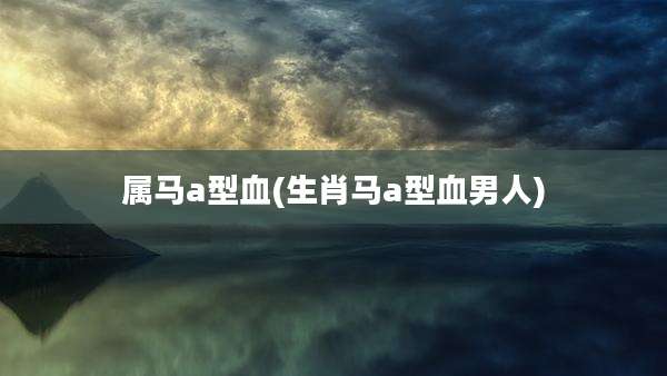 属马a型血(生肖马a型血男人)