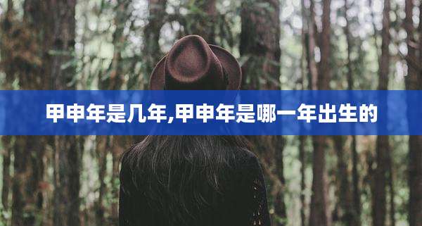 甲申年是几年,甲申年是哪一年出生的