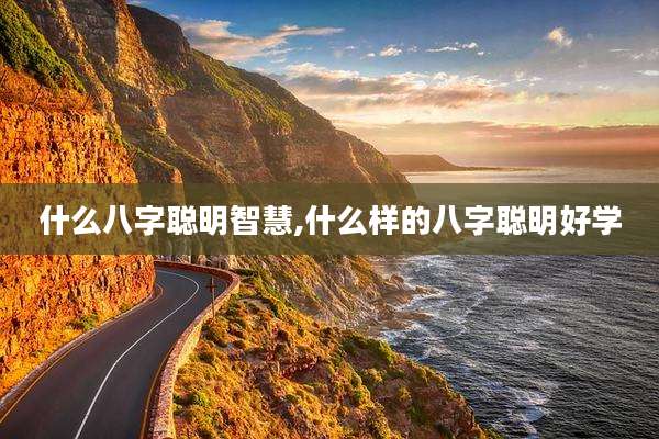 什么八字聪明智慧,什么样的八字聪明好学