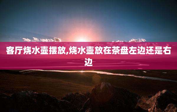 客厅烧水壶摆放,烧水壶放在茶盘左边还是右边