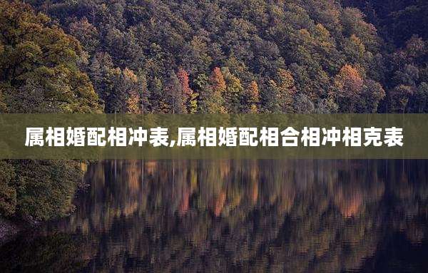 属相婚配相冲表,属相婚配相合相冲相克表