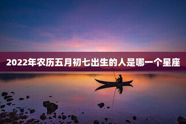2022年农历五月初七出生的人是哪一个星座