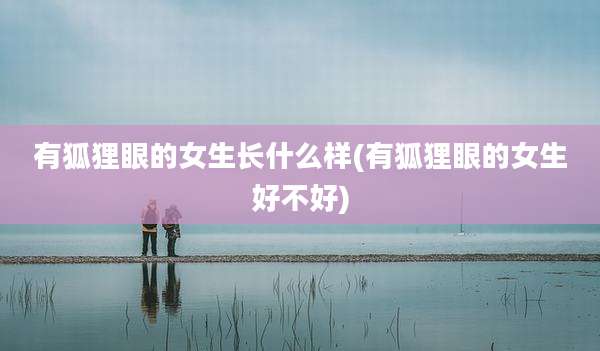 有狐狸眼的女生长什么样(有狐狸眼的女生好不好)