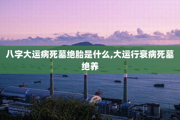 八字大运病死墓绝胎是什么,大运行衰病死墓绝养
