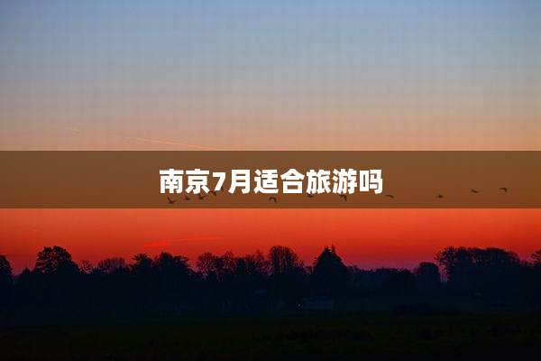 南京7月适合旅游吗