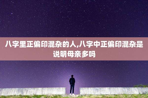 八字里正偏印混杂的人,八字中正偏印混杂是说明母亲多吗