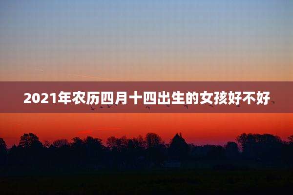 2021年农历四月十四出生的女孩好不好