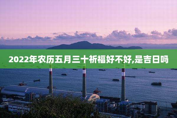 2022年农历五月三十祈福好不好,是吉日吗