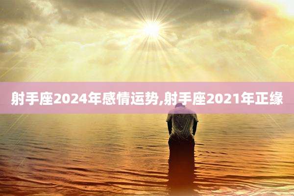 射手座2024年感情运势,射手座2021年正缘