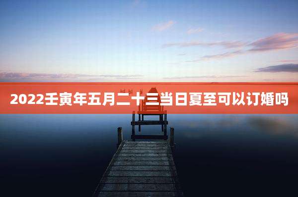 2022壬寅年五月二十三当日夏至可以订婚吗