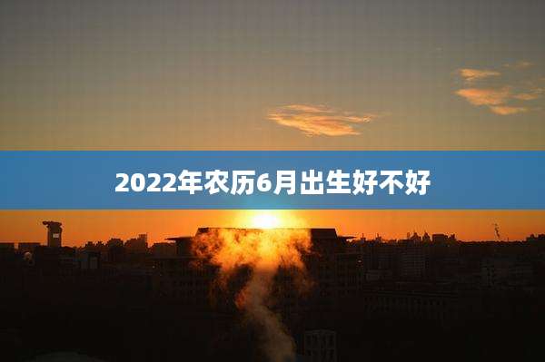 2022年农历6月出生好不好