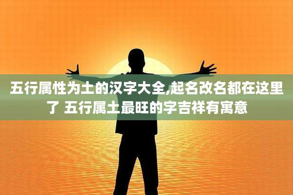 五行属性为土的汉字大全,起名改名都在这里了 五行属土最旺的字吉祥有寓意