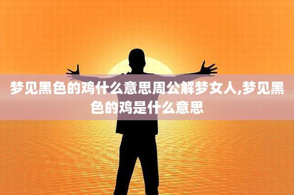 梦见黑色的鸡什么意思周公解梦女人,梦见黑色的鸡是什么意思