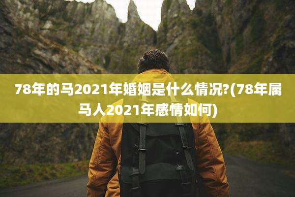 78年的马2021年婚姻是什么情况?(78年属马人2021年感情如何)