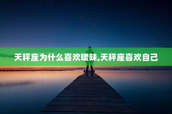 天秤座为什么喜欢暧昧,天秤座喜欢自己