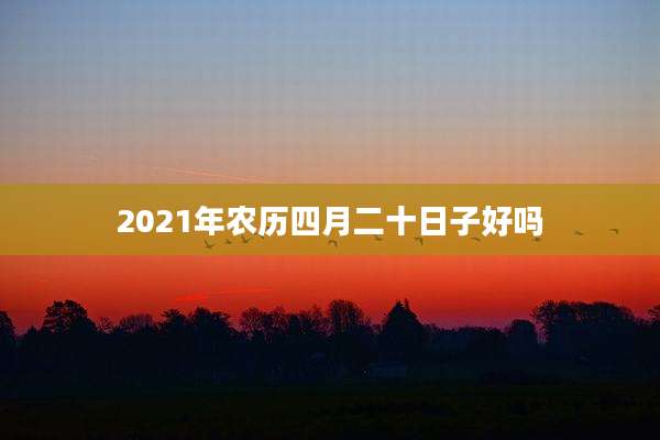 2021年农历四月二十日子好吗