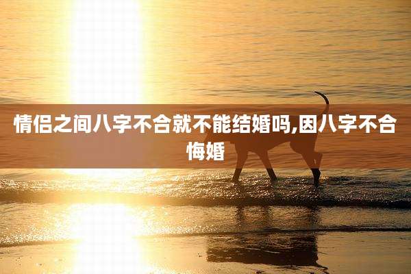 情侣之间八字不合就不能结婚吗,因八字不合悔婚