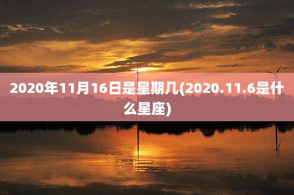 2020年11月16日是星期几(2020.11.6是什么星座)