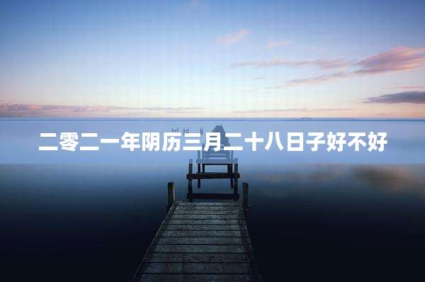 二零二一年阴历三月二十八日子好不好
