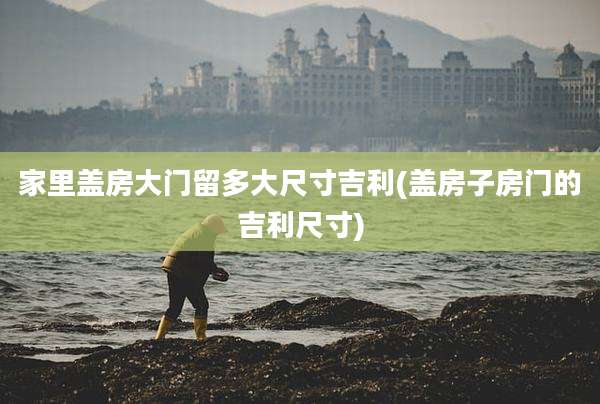 家里盖房大门留多大尺寸吉利(盖房子房门的吉利尺寸)