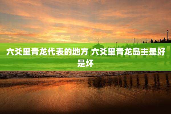 六爻里青龙代表的地方 六爻里青龙岛主是好是坏