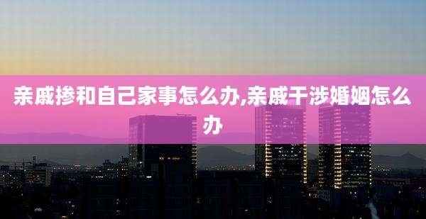 亲戚掺和自己家事怎么办,亲戚干涉婚姻怎么办