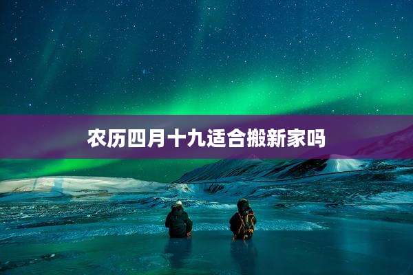 农历四月十九适合搬新家吗