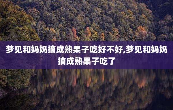 梦见和妈妈摘成熟果子吃好不好,梦见和妈妈摘成熟果子吃了