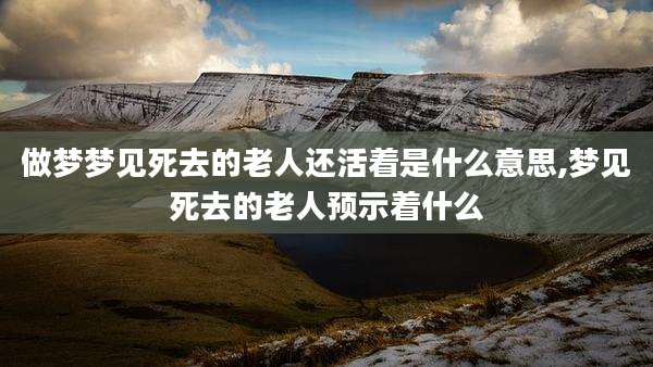 做梦梦见死去的老人还活着是什么意思,梦见死去的老人预示着什么