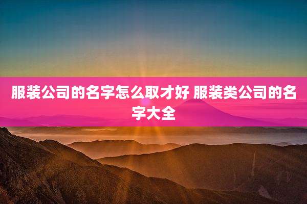 服装公司的名字怎么取才好 服装类公司的名字大全