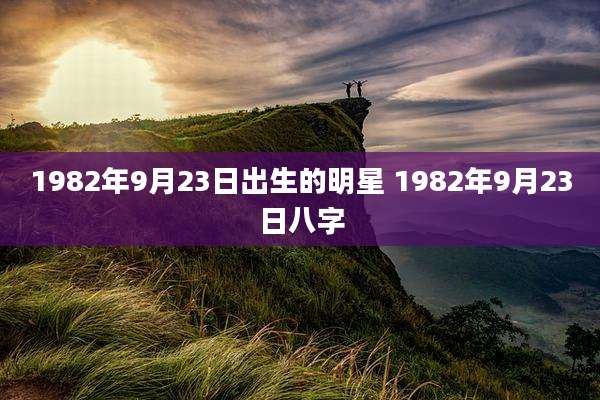 1982年9月23日出生的明星 1982年9月23日八字
