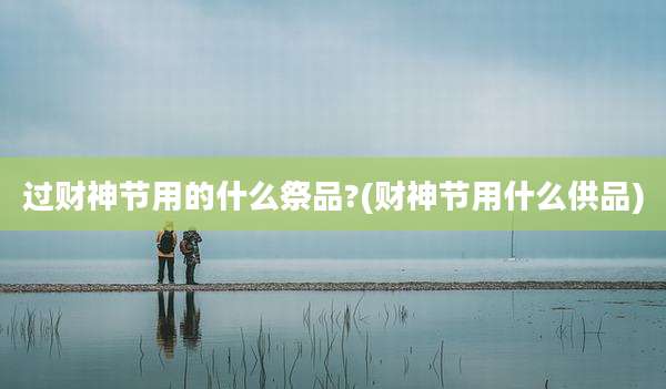 过财神节用的什么祭品?(财神节用什么供品)