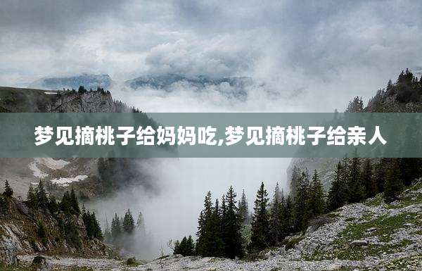 梦见摘桃子给妈妈吃,梦见摘桃子给亲人