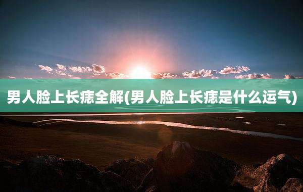 男人脸上长痣全解(男人脸上长痣是什么运气)