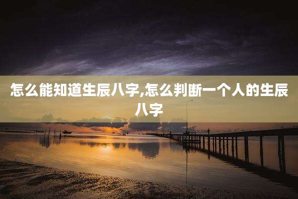 怎么能知道生辰八字,怎么判断一个人的生辰八字